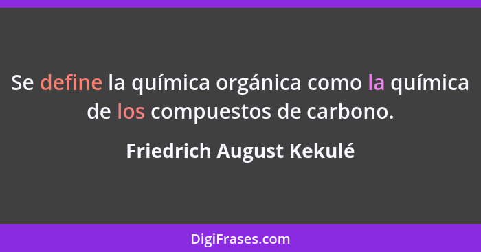 Se define la química orgánica como la química de los compuestos de carbono.... - Friedrich August Kekulé