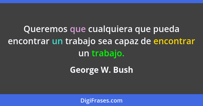 Queremos que cualquiera que pueda encontrar un trabajo sea capaz de encontrar un trabajo.... - George W. Bush