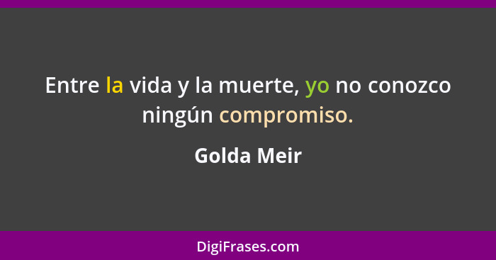 Entre la vida y la muerte, yo no conozco ningún compromiso.... - Golda Meir