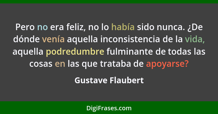 Pero no era feliz, no lo había sido nunca. ¿De dónde venía aquella inconsistencia de la vida, aquella podredumbre fulminante de tod... - Gustave Flaubert