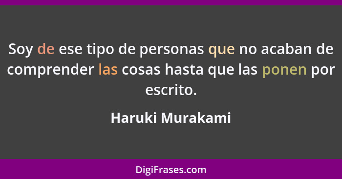 Soy de ese tipo de personas que no acaban de comprender las cosas hasta que las ponen por escrito.... - Haruki Murakami