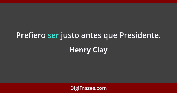 Prefiero ser justo antes que Presidente.... - Henry Clay