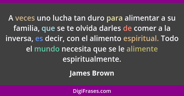 A veces uno lucha tan duro para alimentar a su familia, que se te olvida darles de comer a la inversa, es decir, con el alimento espirit... - James Brown