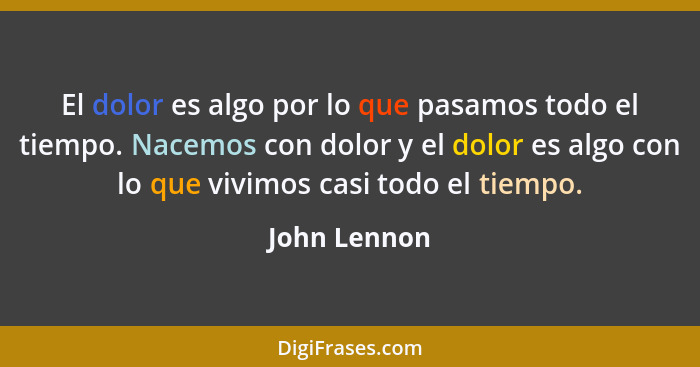 El dolor es algo por lo que pasamos todo el tiempo. Nacemos con dolor y el dolor es algo con lo que vivimos casi todo el tiempo.... - John Lennon