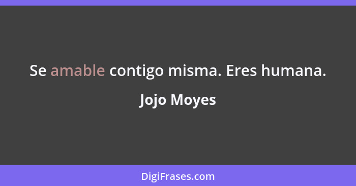 Se amable contigo misma. Eres humana.... - Jojo Moyes