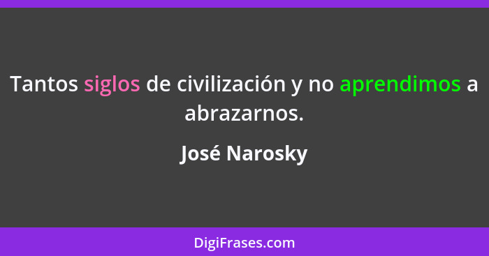 Tantos siglos de civilización y no aprendimos a abrazarnos.... - José Narosky