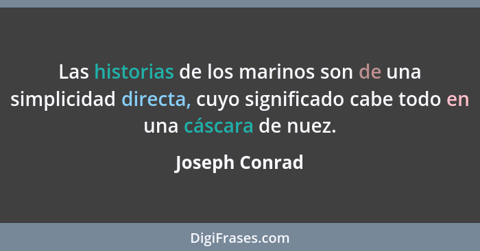 Las historias de los marinos son de una simplicidad directa, cuyo significado cabe todo en una cáscara de nuez.... - Joseph Conrad