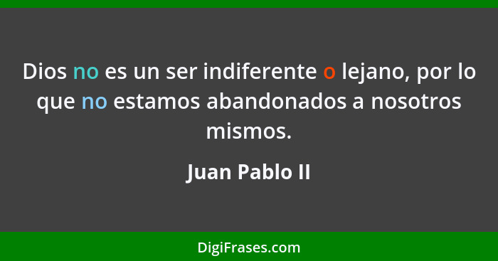 Dios no es un ser indiferente o lejano, por lo que no estamos abandonados a nosotros mismos.... - Juan Pablo II