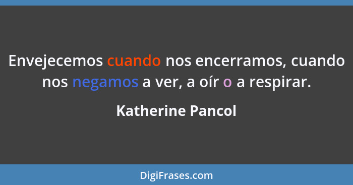 Envejecemos cuando nos encerramos, cuando nos negamos a ver, a oír o a respirar.... - Katherine Pancol