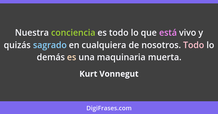 Nuestra conciencia es todo lo que está vivo y quizás sagrado en cualquiera de nosotros. Todo lo demás es una maquinaria muerta.... - Kurt Vonnegut