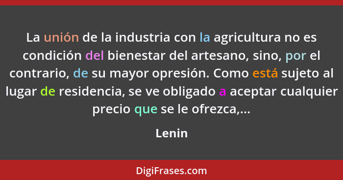 La unión de la industria con la agricultura no es condición del bienestar del artesano, sino, por el contrario, de su mayor opresión. Como est... - Lenin