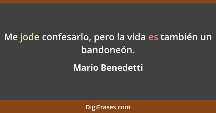 Me jode confesarlo, pero la vida es también un bandoneón.... - Mario Benedetti
