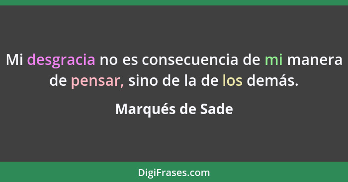 Mi desgracia no es consecuencia de mi manera de pensar, sino de la de los demás.... - Marqués de Sade