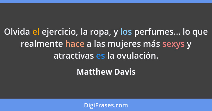 Olvida el ejercicio, la ropa, y los perfumes... lo que realmente hace a las mujeres más sexys y atractivas es la ovulación.... - Matthew Davis