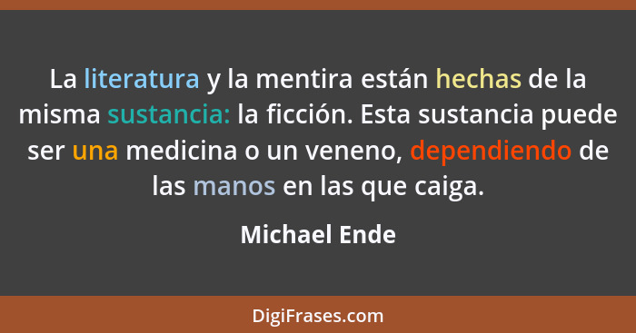 La literatura y la mentira están hechas de la misma sustancia: la ficción. Esta sustancia puede ser una medicina o un veneno, dependien... - Michael Ende