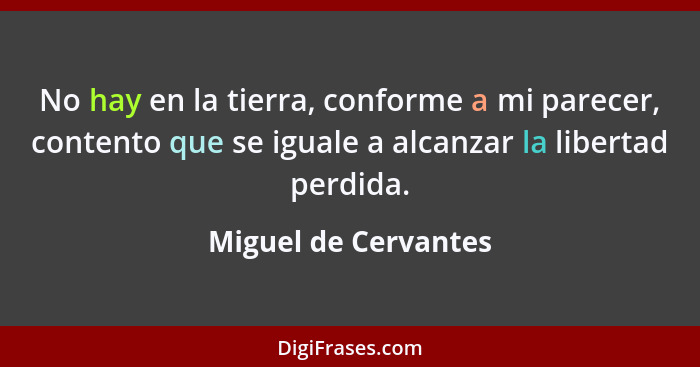 No hay en la tierra, conforme a mi parecer, contento que se iguale a alcanzar la libertad perdida.... - Miguel de Cervantes