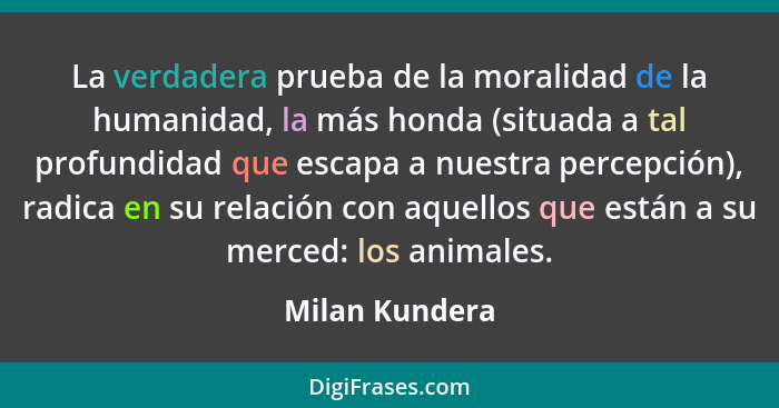 La verdadera prueba de la moralidad de la humanidad, la más honda (situada a tal profundidad que escapa a nuestra percepción), radica... - Milan Kundera