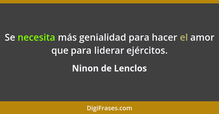 Se necesita más genialidad para hacer el amor que para liderar ejércitos.... - Ninon de Lenclos