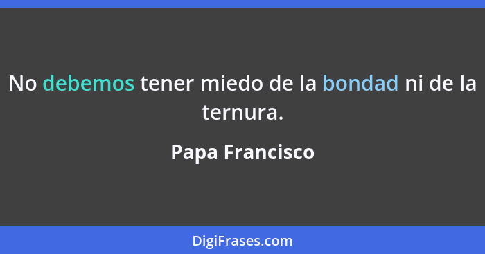 No debemos tener miedo de la bondad ni de la ternura.... - Papa Francisco