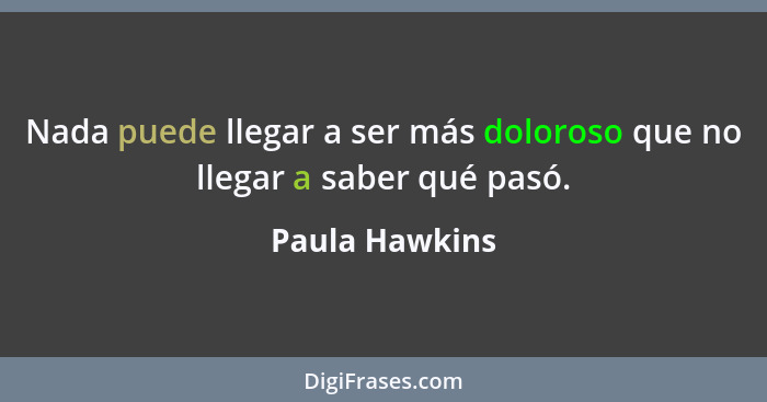 Nada puede llegar a ser más doloroso que no llegar a saber qué pasó.... - Paula Hawkins