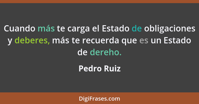Cuando más te carga el Estado de obligaciones y deberes, más te recuerda que es un Estado de dereho.... - Pedro Ruiz