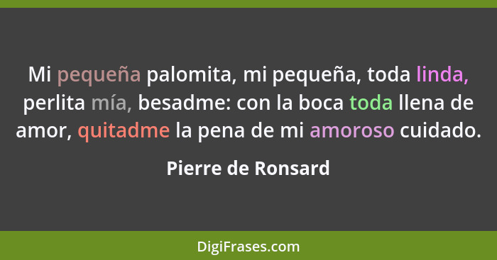 Mi pequeña palomita, mi pequeña, toda linda, perlita mía, besadme: con la boca toda llena de amor, quitadme la pena de mi amoroso... - Pierre de Ronsard