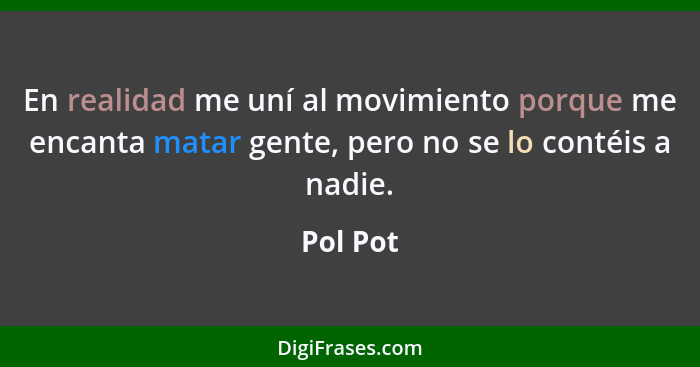 En realidad me uní al movimiento porque me encanta matar gente, pero no se lo contéis a nadie.... - Pol Pot