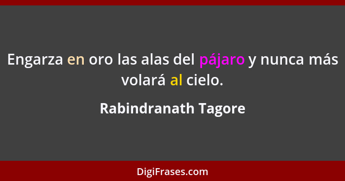 Engarza en oro las alas del pájaro y nunca más volará al cielo.... - Rabindranath Tagore