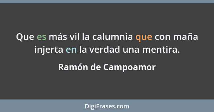 Que es más vil la calumnia que con maña injerta en la verdad una mentira.... - Ramón de Campoamor