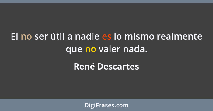 El no ser útil a nadie es lo mismo realmente que no valer nada.... - René Descartes