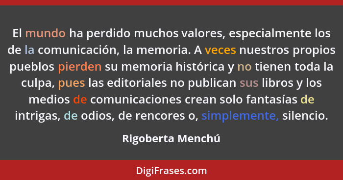 El mundo ha perdido muchos valores, especialmente los de la comunicación, la memoria. A veces nuestros propios pueblos pierden su m... - Rigoberta Menchú