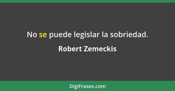 No se puede legislar la sobriedad.... - Robert Zemeckis