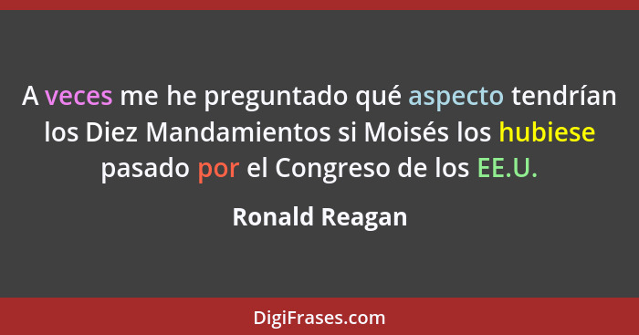A veces me he preguntado qué aspecto tendrían los Diez Mandamientos si Moisés los hubiese pasado por el Congreso de los EE.U.... - Ronald Reagan