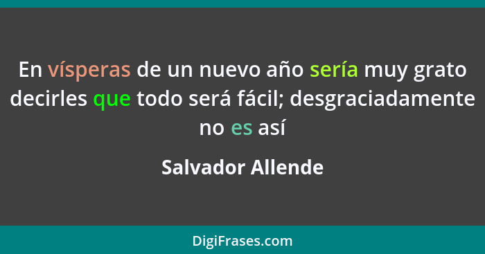 En vísperas de un nuevo año sería muy grato decirles que todo será fácil; desgraciadamente no es así... - Salvador Allende