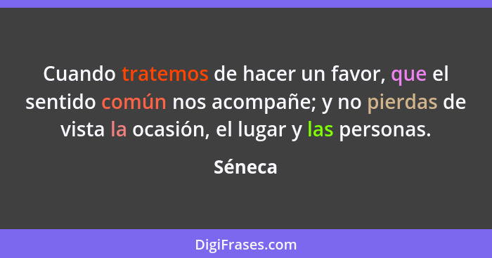 Cuando tratemos de hacer un favor, que el sentido común nos acompañe; y no pierdas de vista la ocasión, el lugar y las personas.... - Séneca