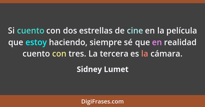 Si cuento con dos estrellas de cine en la película que estoy haciendo, siempre sé que en realidad cuento con tres. La tercera es la cám... - Sidney Lumet