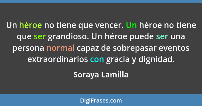 Un héroe no tiene que vencer. Un héroe no tiene que ser grandioso. Un héroe puede ser una persona normal capaz de sobrepasar eventos... - Soraya Lamilla