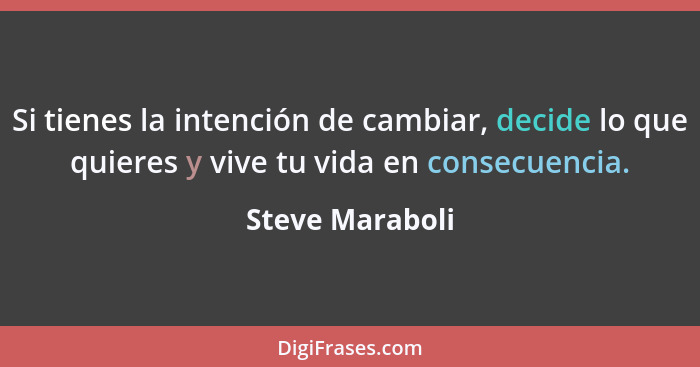 Si tienes la intención de cambiar, decide lo que quieres y vive tu vida en consecuencia.... - Steve Maraboli