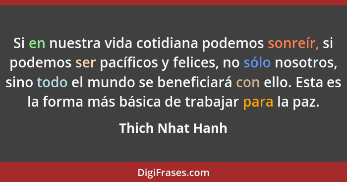 Si en nuestra vida cotidiana podemos sonreír, si podemos ser pacíficos y felices, no sólo nosotros, sino todo el mundo se beneficiar... - Thich Nhat Hanh