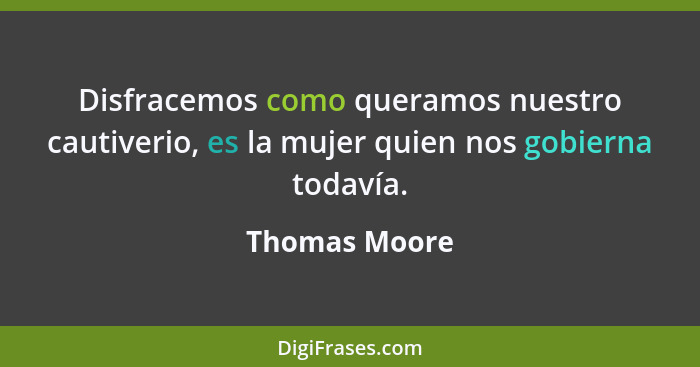 Disfracemos como queramos nuestro cautiverio, es la mujer quien nos gobierna todavía.... - Thomas Moore