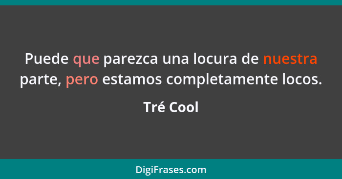 Puede que parezca una locura de nuestra parte, pero estamos completamente locos.... - Tré Cool