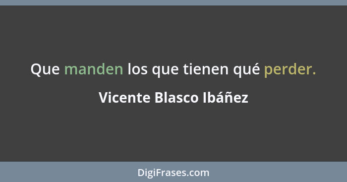 Que manden los que tienen qué perder.... - Vicente Blasco Ibáñez
