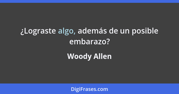 ¿Lograste algo, además de un posible embarazo?... - Woody Allen