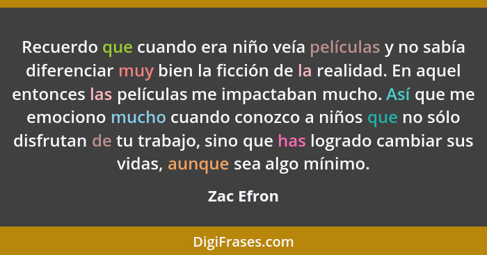 Recuerdo que cuando era niño veía películas y no sabía diferenciar muy bien la ficción de la realidad. En aquel entonces las películas me... - Zac Efron