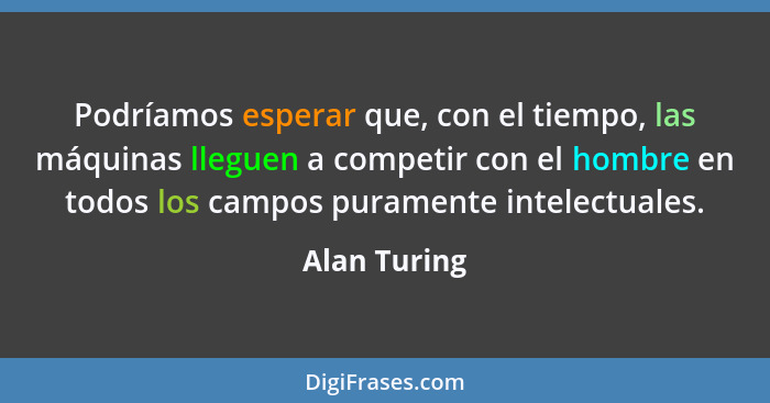 Podríamos esperar que, con el tiempo, las máquinas lleguen a competir con el hombre en todos los campos puramente intelectuales.... - Alan Turing