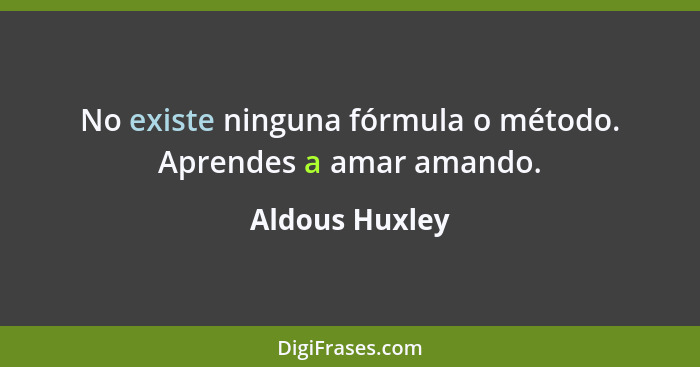 No existe ninguna fórmula o método. Aprendes a amar amando.... - Aldous Huxley