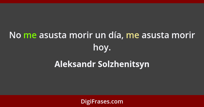 No me asusta morir un día, me asusta morir hoy.... - Aleksandr Solzhenitsyn