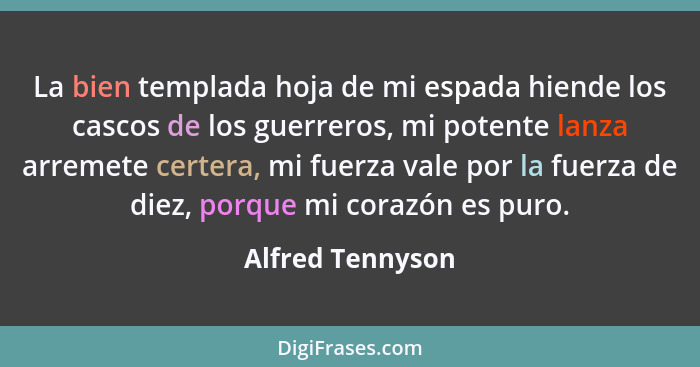 La bien templada hoja de mi espada hiende los cascos de los guerreros, mi potente lanza arremete certera, mi fuerza vale por la fuer... - Alfred Tennyson