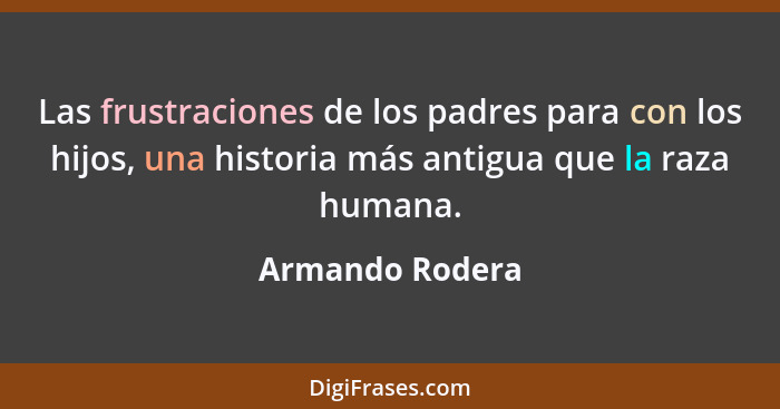 Las frustraciones de los padres para con los hijos, una historia más antigua que la raza humana.... - Armando Rodera