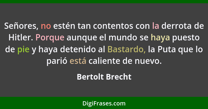 Señores, no estén tan contentos con la derrota de Hitler. Porque aunque el mundo se haya puesto de pie y haya detenido al Bastardo, l... - Bertolt Brecht